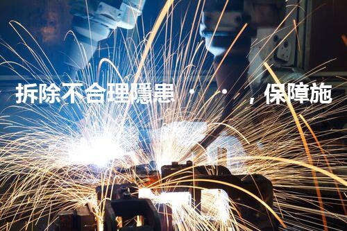 拆除不合理隱患，保障施工安全無(wú)憂